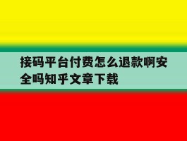 关于接码平台付费怎么退款啊安全吗知乎文章下载的信息