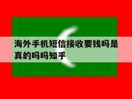 海外手机短信接收要钱吗是真的吗吗知乎的简单介绍