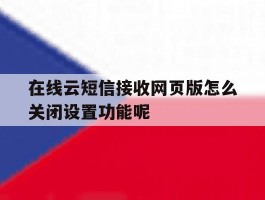在线云短信接收网页版怎么关闭设置功能呢的简单介绍