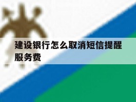 建设银行怎么取消短信提醒服务费