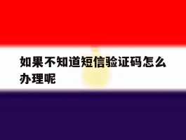 如果不知道短信验证码怎么办理呢