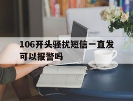 106开头骚扰短信一直发可以报警吗