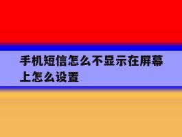 手机短信怎么不显示在屏幕上怎么设置