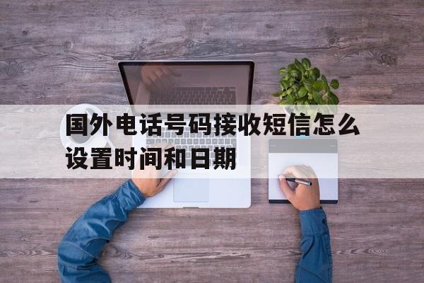 国外电话号码接收短信怎么设置时间和日期 国外电话号码接收短信怎么设置时间和日期