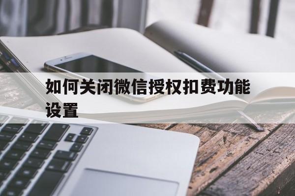 如何关闭微信授权扣费功能设置 如何关闭微信授权扣费功能设置