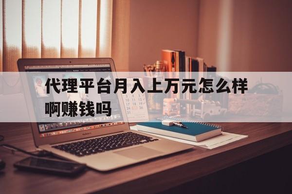 代理平台月入上万元怎么样啊赚钱吗 代理平台月入上万元怎么样啊赚钱吗