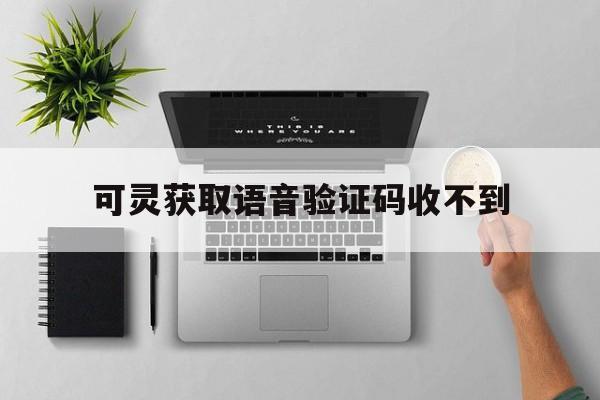 可灵获取语音验证码收不到 可灵获取语音验证码收不到