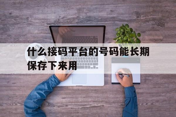 什么接码平台的号码能长期保存下来用 什么接码平台的号码能长期保存下来用