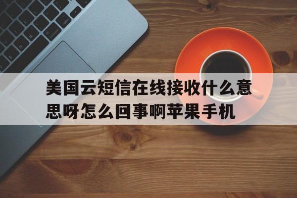 美国云短信在线接收什么意思呀怎么回事啊苹果手机的简单介绍 美国云短信在线接收什么意思呀怎么回事啊苹果手机的简单介绍