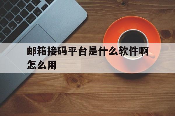 邮箱接码平台是什么软件啊怎么用 邮箱接码平台是什么软件啊怎么用