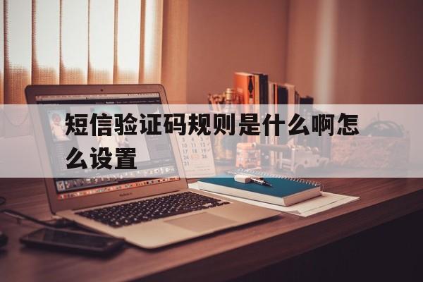 短信验证码规则是什么啊怎么设置 短信验证码规则是什么啊怎么设置