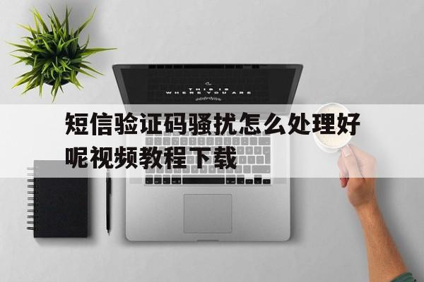 短信验证码骚扰怎么处理好呢视频教程下载的简单介绍 短信验证码骚扰怎么处理好呢视频教程下载的简单介绍