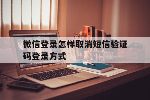 微信登录怎样取消短信验证码登录方式 微信登录怎样取消短信验证码登录方式