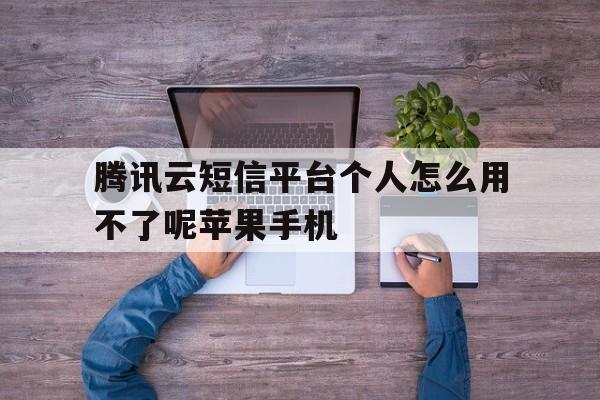 腾讯云短信平台个人怎么用不了呢苹果手机的简单介绍 腾讯云短信平台个人怎么用不了呢苹果手机的简单介绍