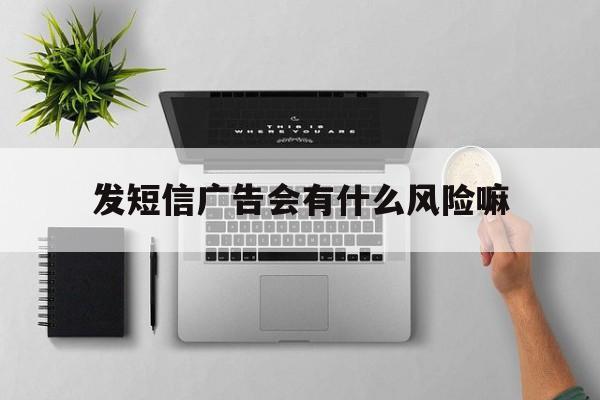 发短信广告会有什么风险嘛 发短信广告会有什么风险嘛