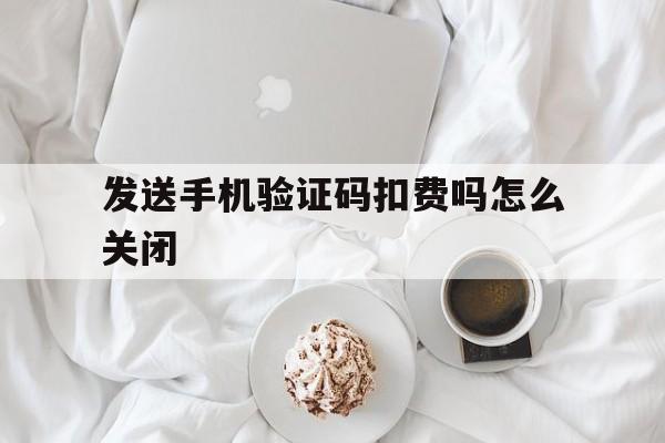 发送手机验证码扣费吗怎么关闭 发送手机验证码扣费吗怎么关闭