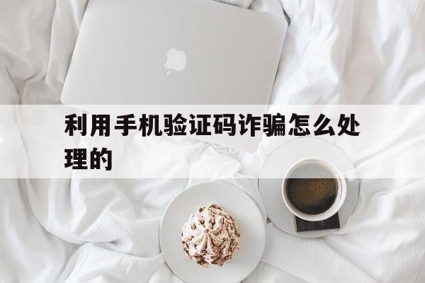 关于利用手机验证码诈骗怎么处理的的信息 关于利用手机验证码诈骗怎么处理的的信息