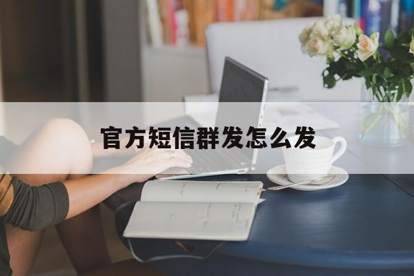 官方短信群发怎么发 官方短信群发怎么发