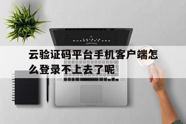 云验证码平台手机客户端怎么登录不上去了呢的简单介绍 云验证码平台手机客户端怎么登录不上去了呢的简单介绍