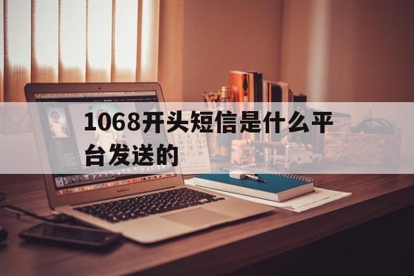 1068开头短信是什么平台发送的 1068开头短信是什么平台发送的