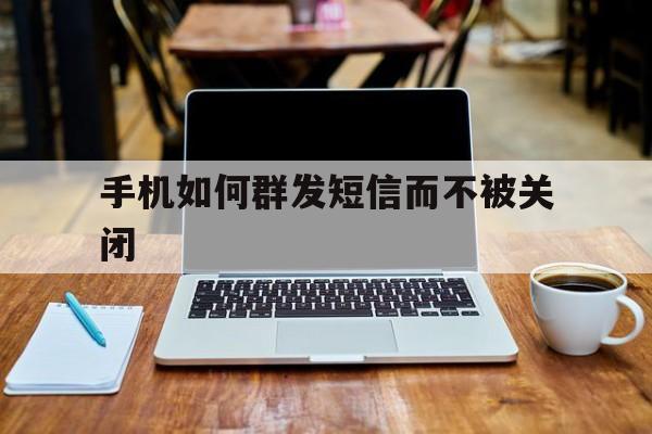 手机如何群发短信而不被关闭 手机如何群发短信而不被关闭