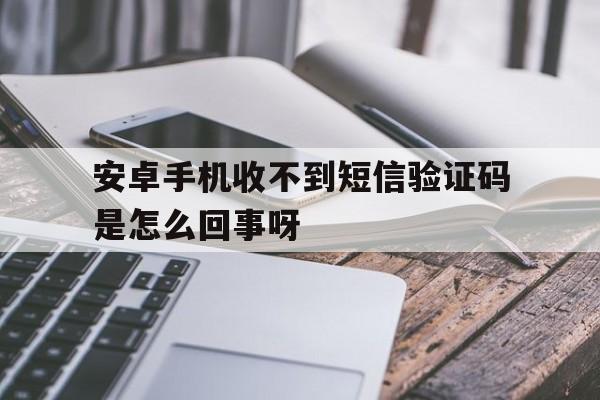 安卓手机收不到短信验证码是怎么回事呀的简单介绍 安卓手机收不到短信验证码是怎么回事呀的简单介绍