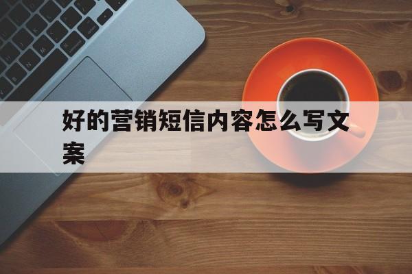 好的营销短信内容怎么写文案 好的营销短信内容怎么写文案