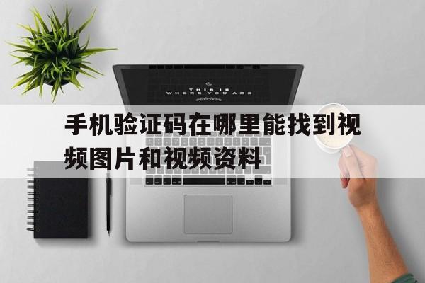 手机验证码在哪里能找到视频图片和视频资料 手机验证码在哪里能找到视频图片和视频资料