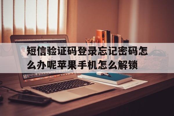 关于短信验证码登录忘记密码怎么办呢苹果手机怎么解锁的信息