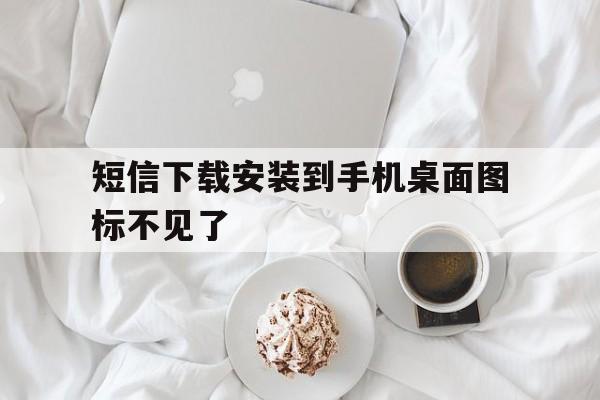 短信下载安装到手机桌面图标不见了 短信下载安装到手机桌面图标不见了