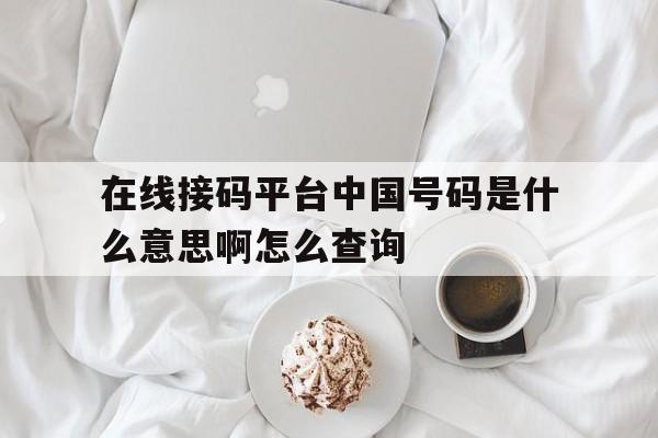 在线接码平台中国号码是什么意思啊怎么查询的简单介绍 在线接码平台中国号码是什么意思啊怎么查询的简单介绍