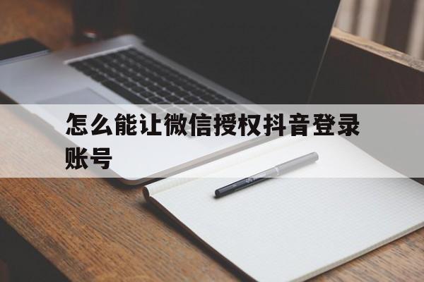 怎么能让微信授权抖音登录账号 怎么能让微信授权抖音登录账号