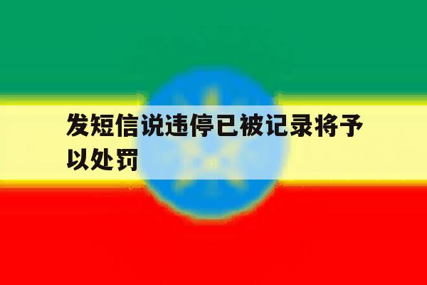 发短信说违停已被记录将予以处罚 发短信说违停已被记录将予以处罚