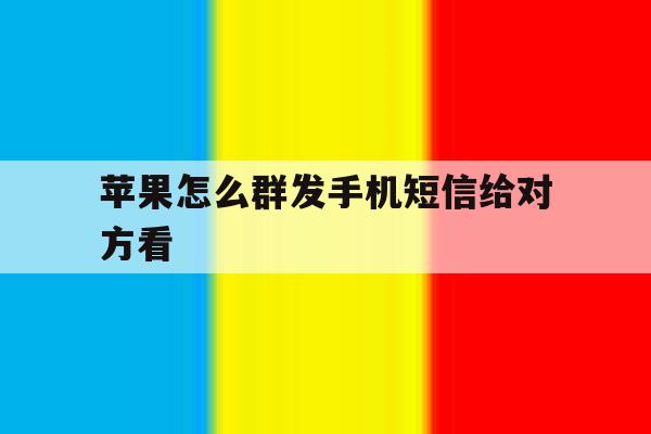 苹果怎么群发手机短信给对方看 苹果怎么群发手机短信给对方看
