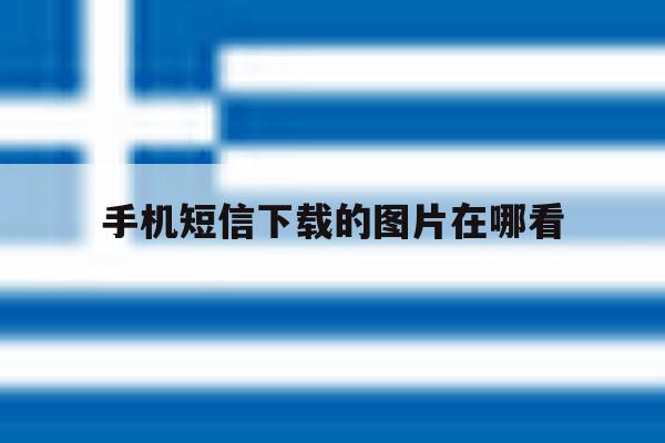 手机短信下载的图片在哪看 手机短信下载的图片在哪看