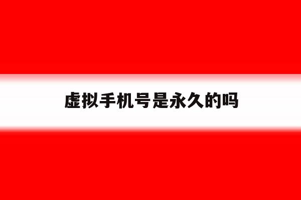 虚拟手机号是永久的吗 虚拟手机号是永久的吗
