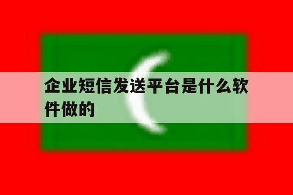 企业短信发送平台是什么软件做的 企业短信发送平台是什么软件做的