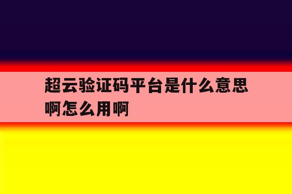 超云验证码平台是什么意思啊怎么用啊的简单介绍 超云验证码平台是什么意思啊怎么用啊的简单介绍