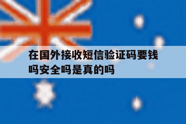 在国外接收短信验证码要钱吗安全吗是真的吗 在国外接收短信验证码要钱吗安全吗是真的吗
