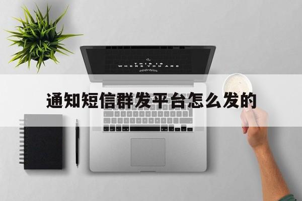 通知短信群发平台怎么发的 通知短信群发平台怎么发的