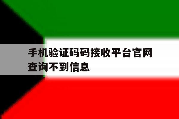 手机验证码码接收平台官网查询不到信息 手机验证码码接收平台官网查询不到信息