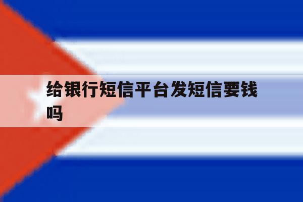 给银行短信平台发短信要钱吗 给银行短信平台发短信要钱吗