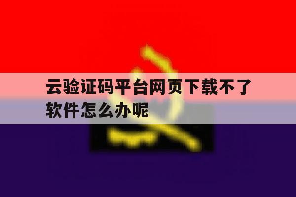 云验证码平台网页下载不了软件怎么办呢的简单介绍 云验证码平台网页下载不了软件怎么办呢的简单介绍