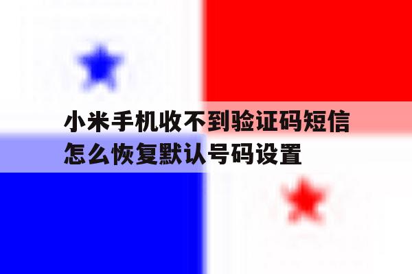 小米手机收不到验证码短信怎么恢复默认号码设置的简单介绍 小米手机收不到验证码短信怎么恢复默认号码设置的简单介绍