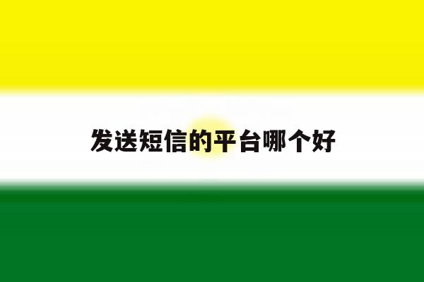 发送短信的平台哪个好 发送短信的平台哪个好