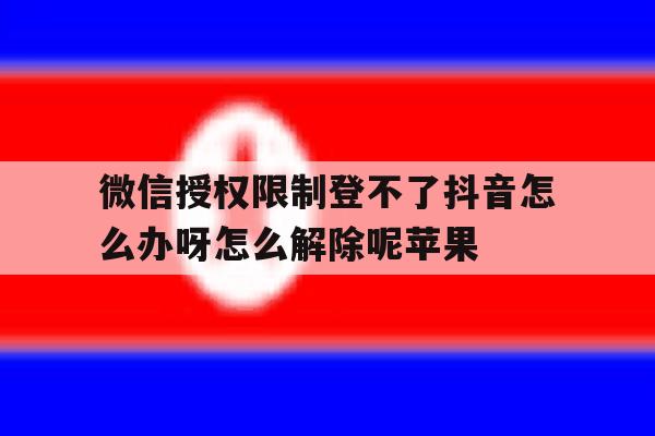 微信授权限制登不了抖音怎么办呀怎么解除呢苹果的简单介绍 微信授权限制登不了抖音怎么办呀怎么解除呢苹果的简单介绍