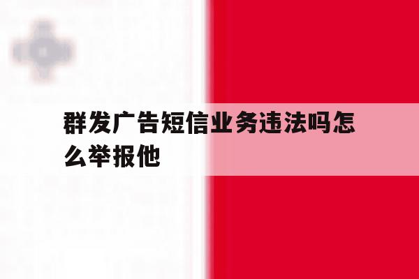 群发广告短信业务违法吗怎么举报他 群发广告短信业务违法吗怎么举报他