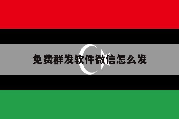 免费群发软件微信怎么发 免费群发软件微信怎么发