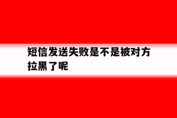 短信发送失败是不是被对方拉黑了呢 短信发送失败是不是被对方拉黑了呢