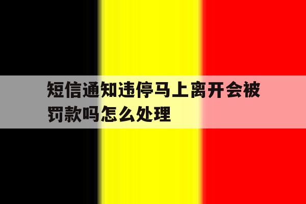 短信通知违停马上离开会被罚款吗怎么处理 短信通知违停马上离开会被罚款吗怎么处理